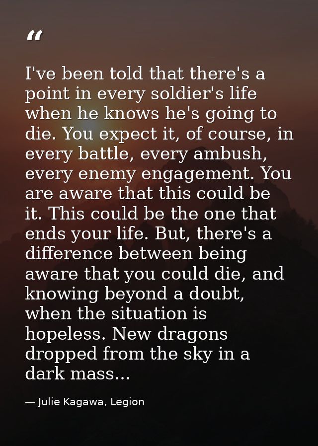 I've been told that there's a point in every soldier's life when he knows he's going to die. You expect it, of course, i — Julie Kagawa, Legion