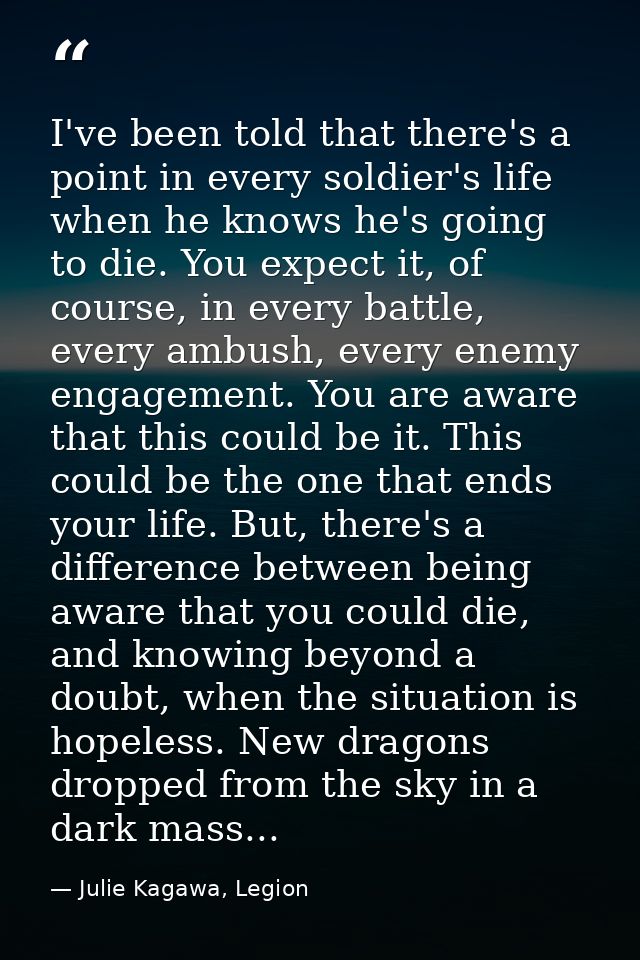 I've been told that there's a point in every soldier's life when he knows he's going to die. You expect it, of course, i — Julie Kagawa, Legion