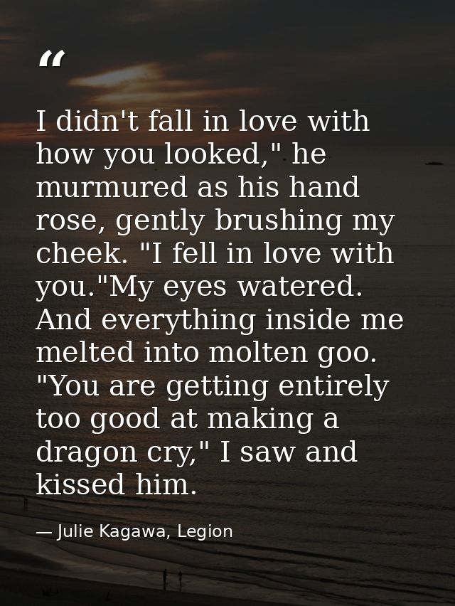 I didn't fall in love with how you looked," he murmured as his hand rose, gently brushing my cheek. "I fell in love with — Julie Kagawa, Legion