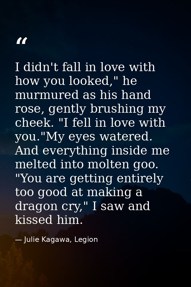 I didn't fall in love with how you looked," he murmured as his hand rose, gently brushing my cheek. "I fell in love with — Julie Kagawa, Legion