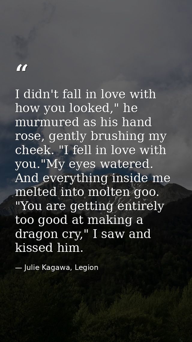 I didn't fall in love with how you looked," he murmured as his hand rose, gently brushing my cheek. "I fell in love with — Julie Kagawa, Legion
