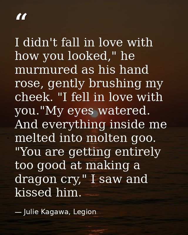 I didn't fall in love with how you looked," he murmured as his hand rose, gently brushing my cheek. "I fell in love with — Julie Kagawa, Legion