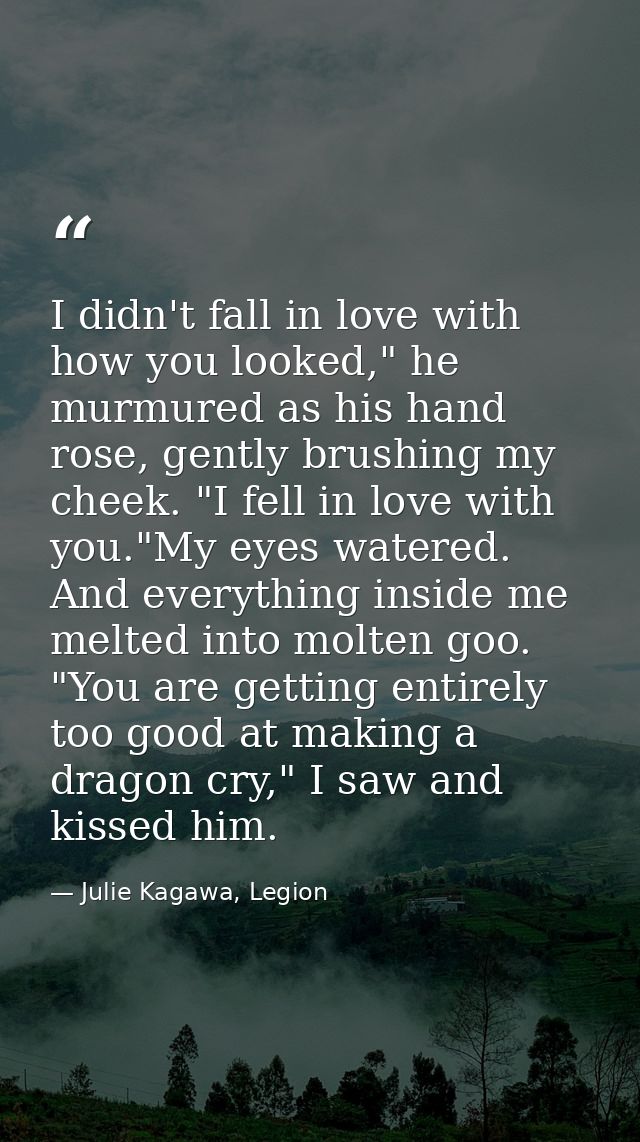 I didn't fall in love with how you looked," he murmured as his hand rose, gently brushing my cheek. "I fell in love with — Julie Kagawa, Legion