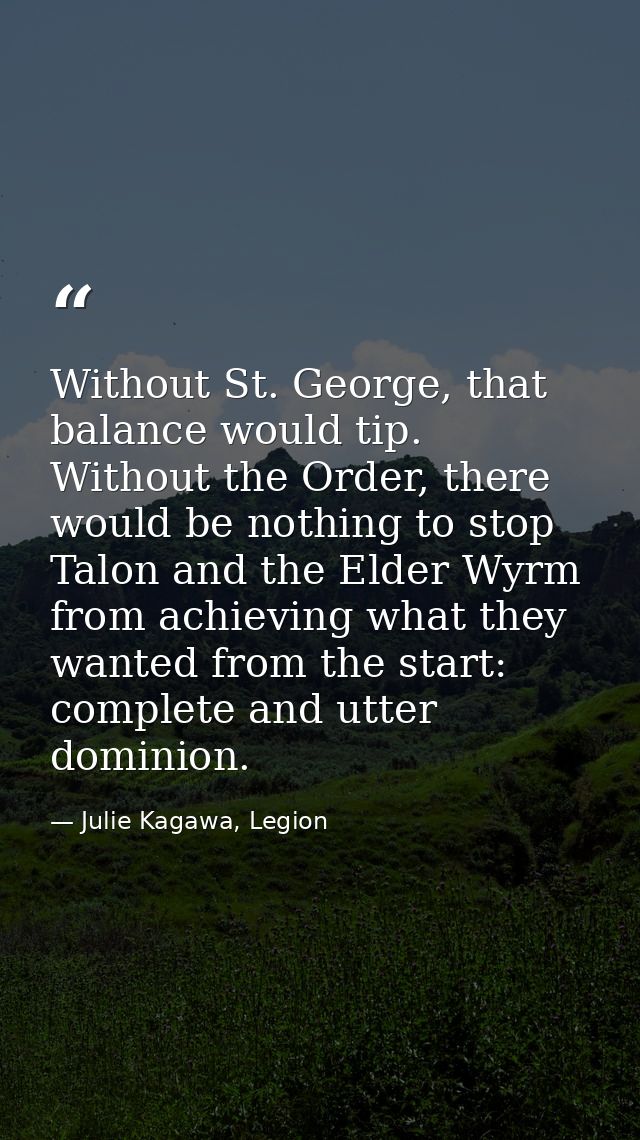 Without St. George, that balance would tip. Without the Order, there would be nothing to stop Talon and the Elder Wyrm f — Julie Kagawa, Legion