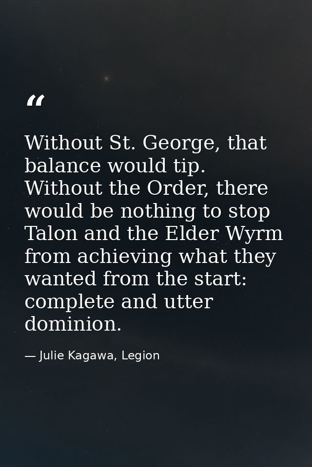 Without St. George, that balance would tip. Without the Order, there would be nothing to stop Talon and the Elder Wyrm f — Julie Kagawa, Legion