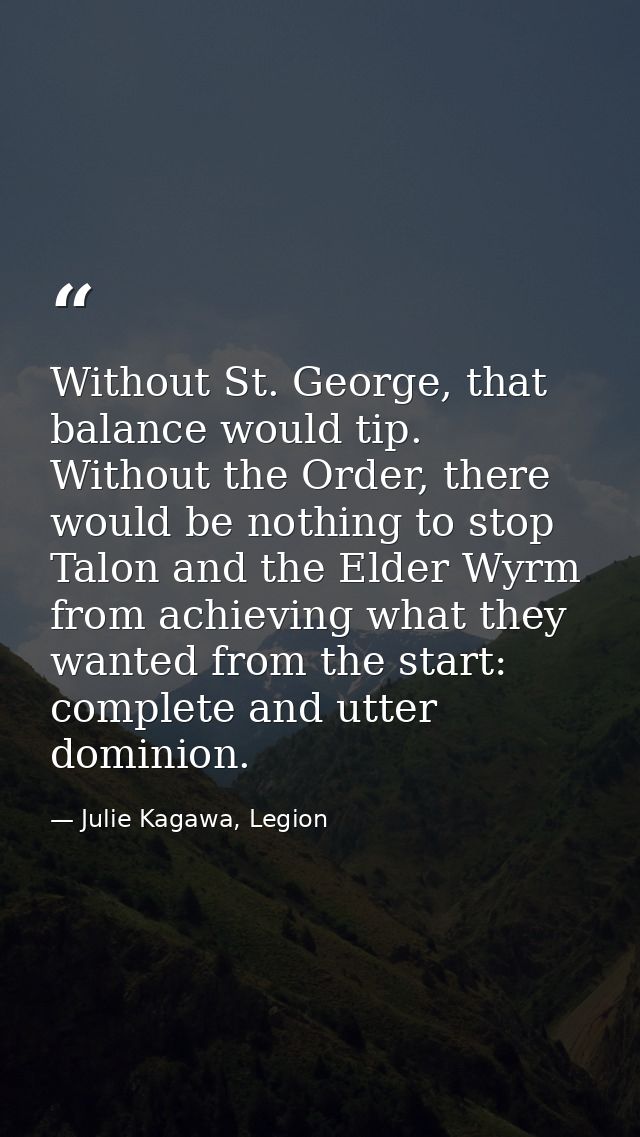 Without St. George, that balance would tip. Without the Order, there would be nothing to stop Talon and the Elder Wyrm f — Julie Kagawa, Legion