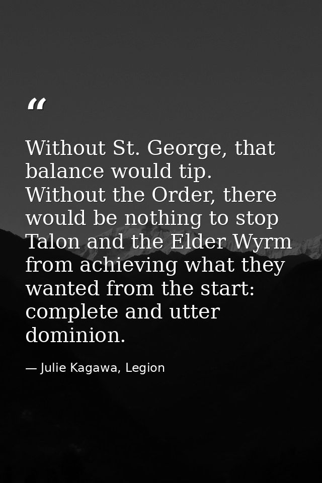 Without St. George, that balance would tip. Without the Order, there would be nothing to stop Talon and the Elder Wyrm f — Julie Kagawa, Legion