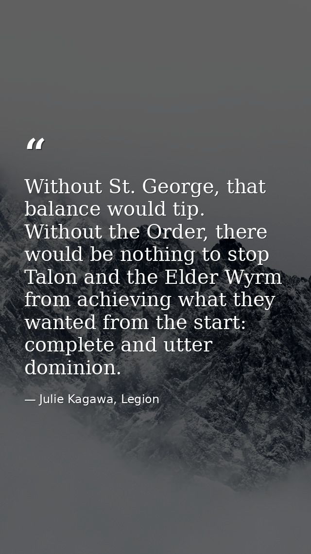 Without St. George, that balance would tip. Without the Order, there would be nothing to stop Talon and the Elder Wyrm f — Julie Kagawa, Legion