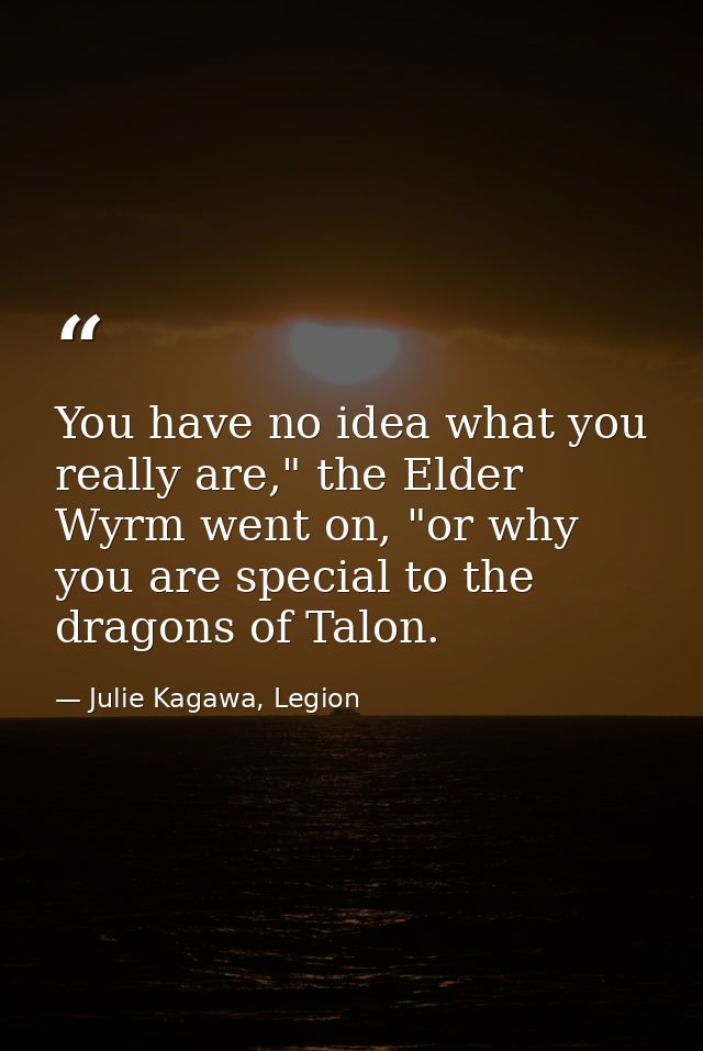 You have no idea what you really are," the Elder Wyrm went on, "or why you are special to the dragons of Talon. — Julie Kagawa, Legion