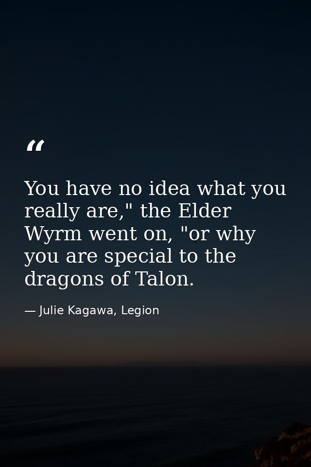 You have no idea what you really are," the Elder Wyrm went on, "or why you are special to the dragons of Talon. — Julie Kagawa, Legion