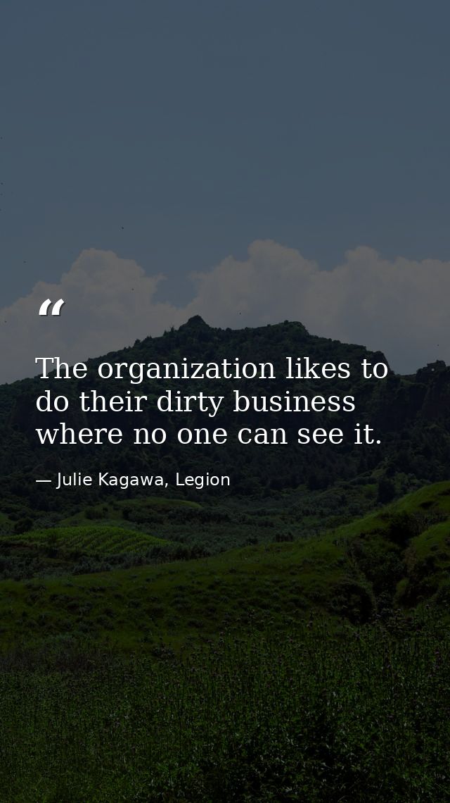 The organization likes to do their dirty business where no one can see it. — Julie Kagawa, Legion