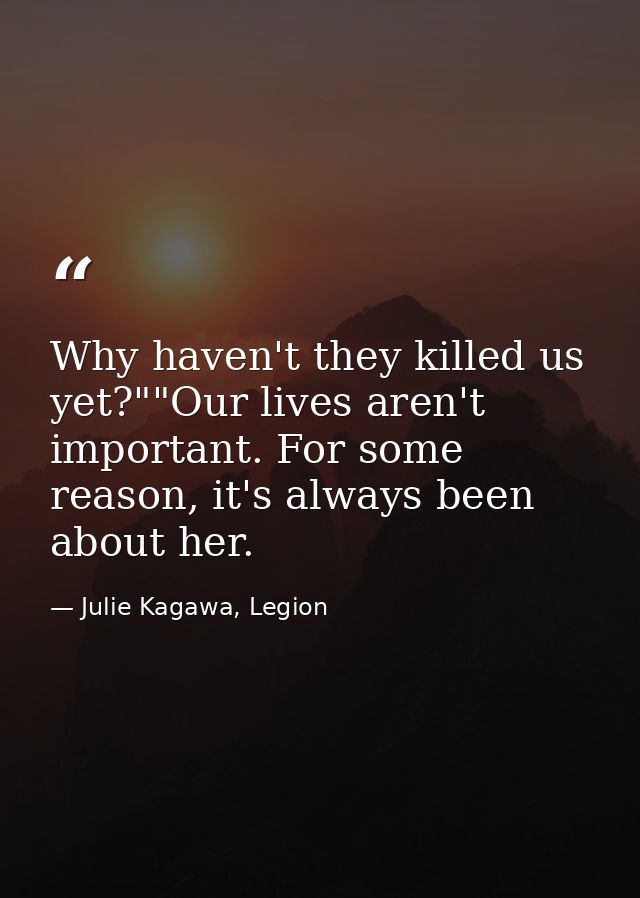 Why haven't they killed us yet?""Our lives aren't important. For some reason, it's always been about her. — Julie Kagawa, Legion