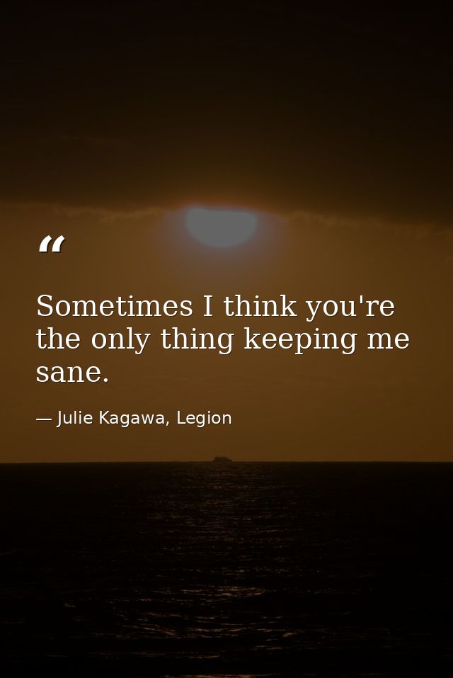 Sometimes I think you're the only thing keeping me sane. — Julie Kagawa, Legion