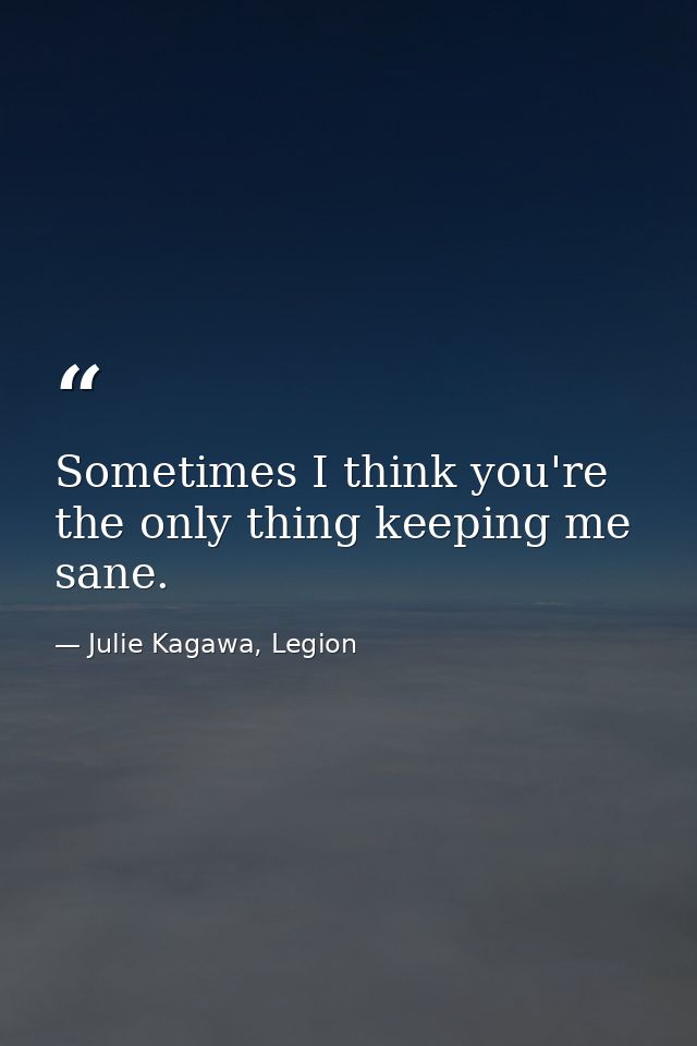 Sometimes I think you're the only thing keeping me sane. — Julie Kagawa, Legion