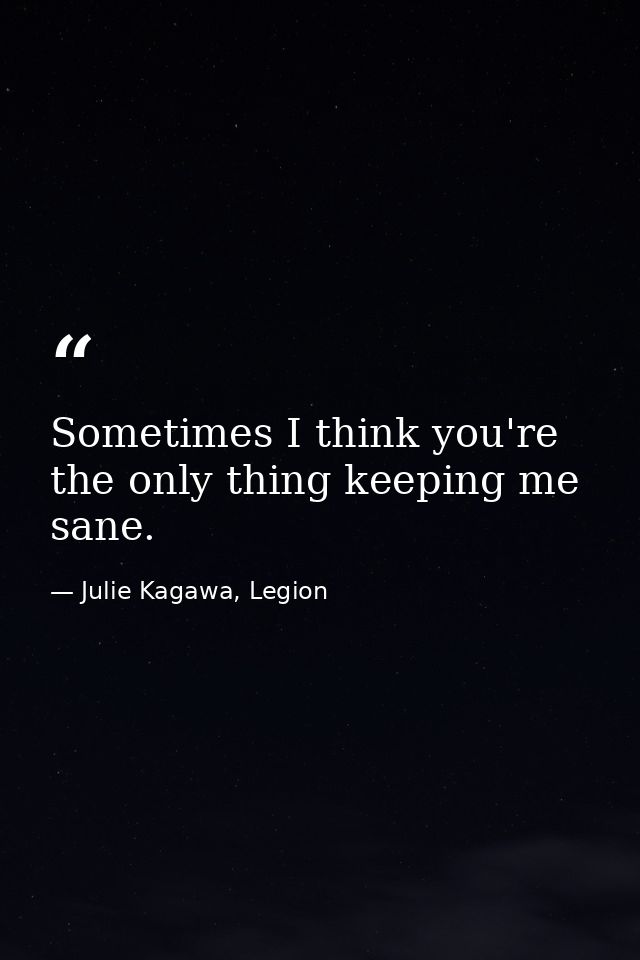 Sometimes I think you're the only thing keeping me sane. — Julie Kagawa, Legion