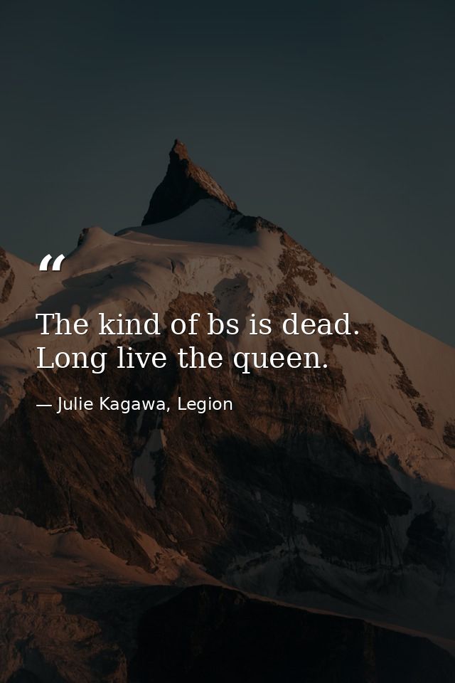 The kind of bs is dead. Long live the queen. — Julie Kagawa, Legion