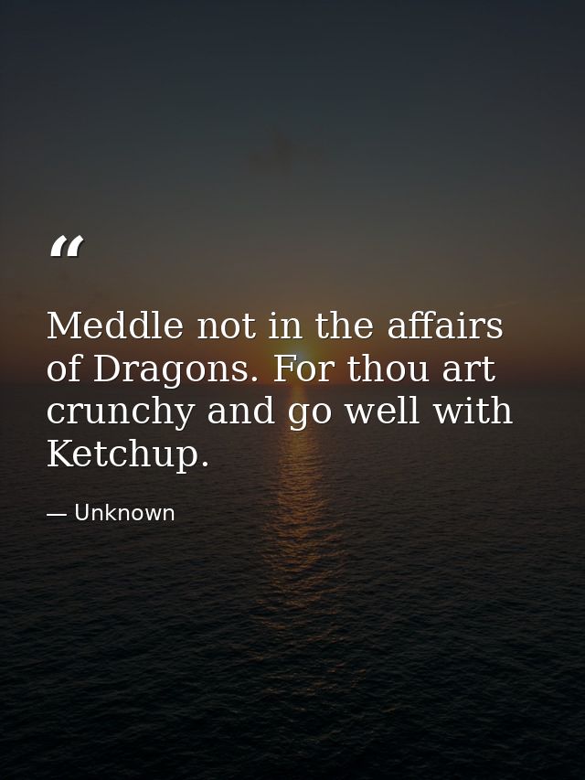Meddle not in the affairs of Dragons. For thou art crunchy and go well with Ketchup. — Unknown