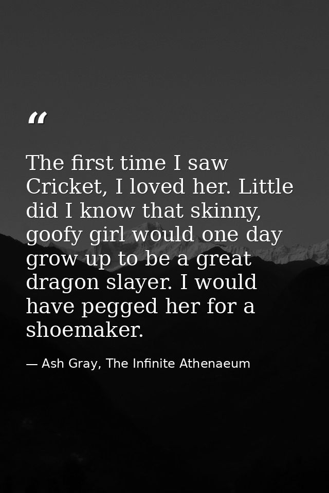 The first time I saw Cricket, I loved her. Little did I know that skinny, goofy girl would one day grow up to be a great — Ash Gray, The Infinite Athenaeum