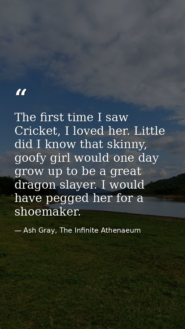 The first time I saw Cricket, I loved her. Little did I know that skinny, goofy girl would one day grow up to be a great — Ash Gray, The Infinite Athenaeum