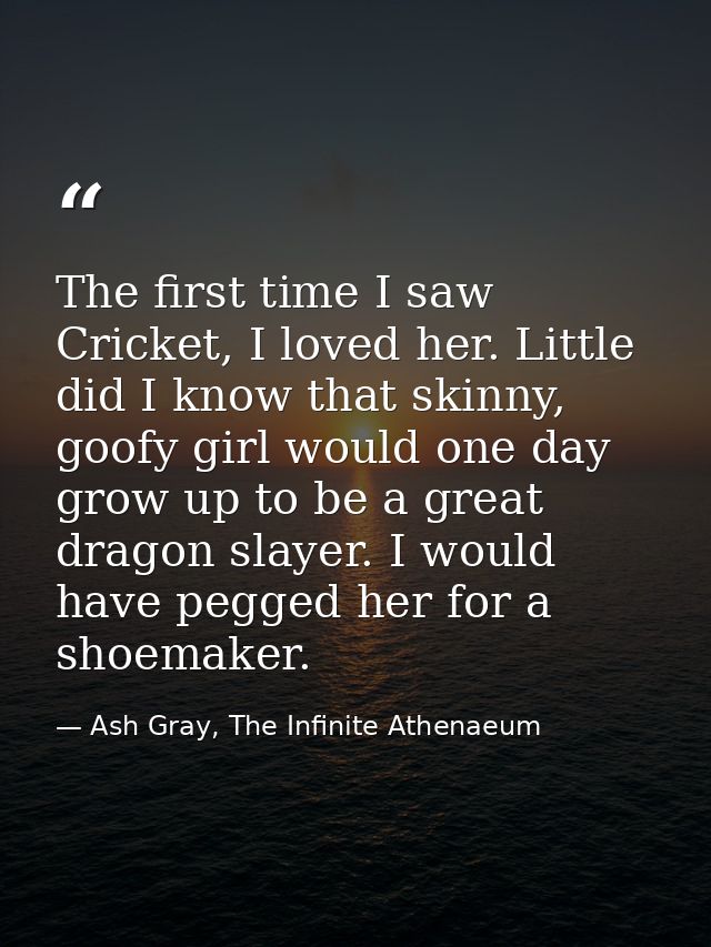 The first time I saw Cricket, I loved her. Little did I know that skinny, goofy girl would one day grow up to be a great — Ash Gray, The Infinite Athenaeum
