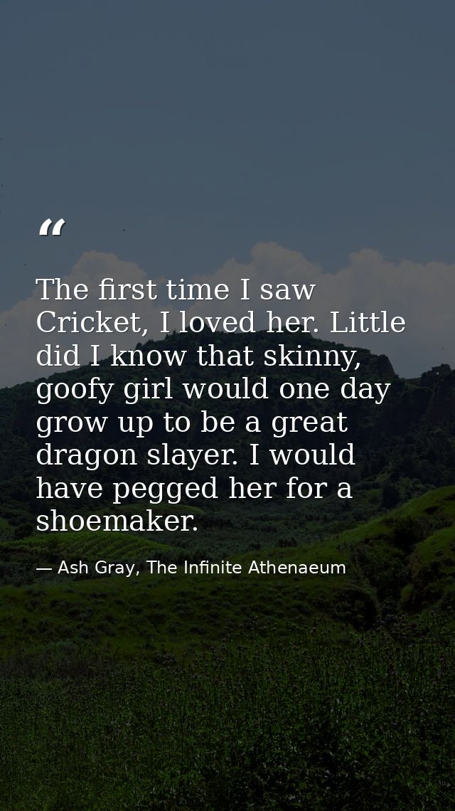 The first time I saw Cricket, I loved her. Little did I know that skinny, goofy girl would one day grow up to be a great — Ash Gray, The Infinite Athenaeum