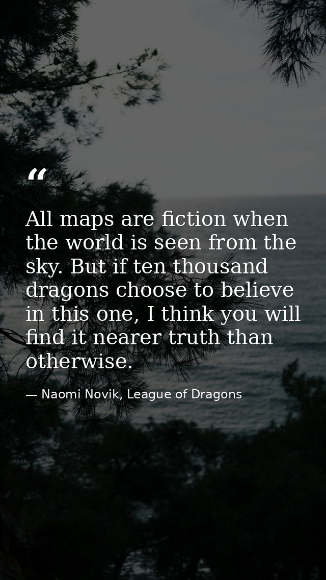 All maps are fiction when the world is seen from the sky. But if ten thousand dragons choose to believe in this one, I t — Naomi Novik, League of Dragons