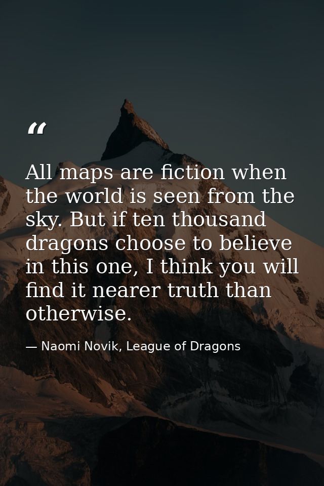 All maps are fiction when the world is seen from the sky. But if ten thousand dragons choose to believe in this one, I t — Naomi Novik, League of Dragons