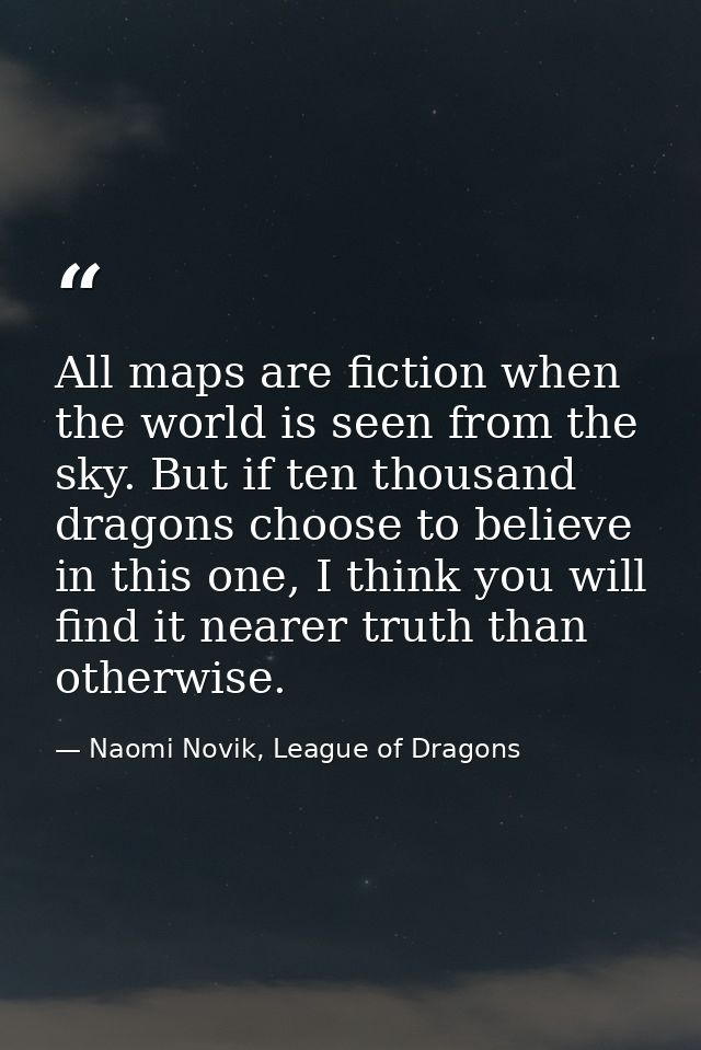 All maps are fiction when the world is seen from the sky. But if ten thousand dragons choose to believe in this one, I t — Naomi Novik, League of Dragons