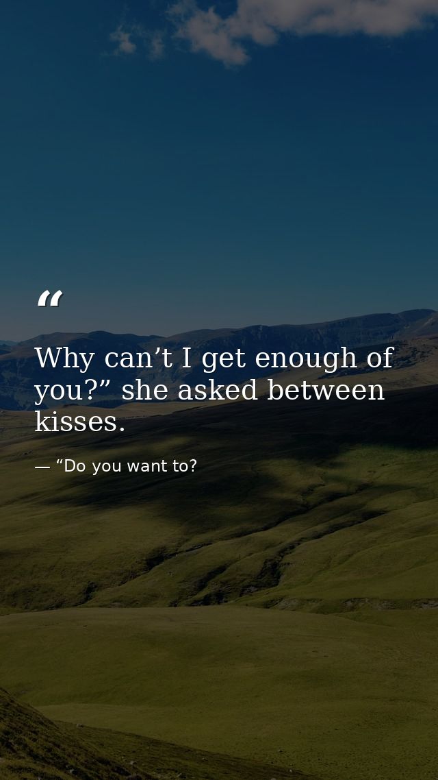Why can’t I get enough of you?” she asked between kisses. — “Do you want to?