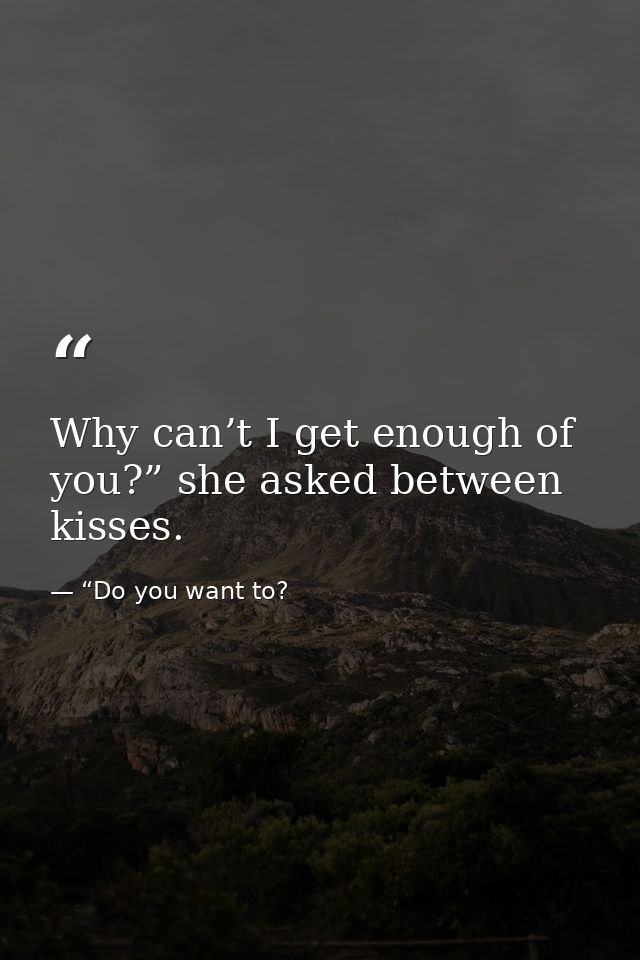Why can’t I get enough of you?” she asked between kisses. — “Do you want to?