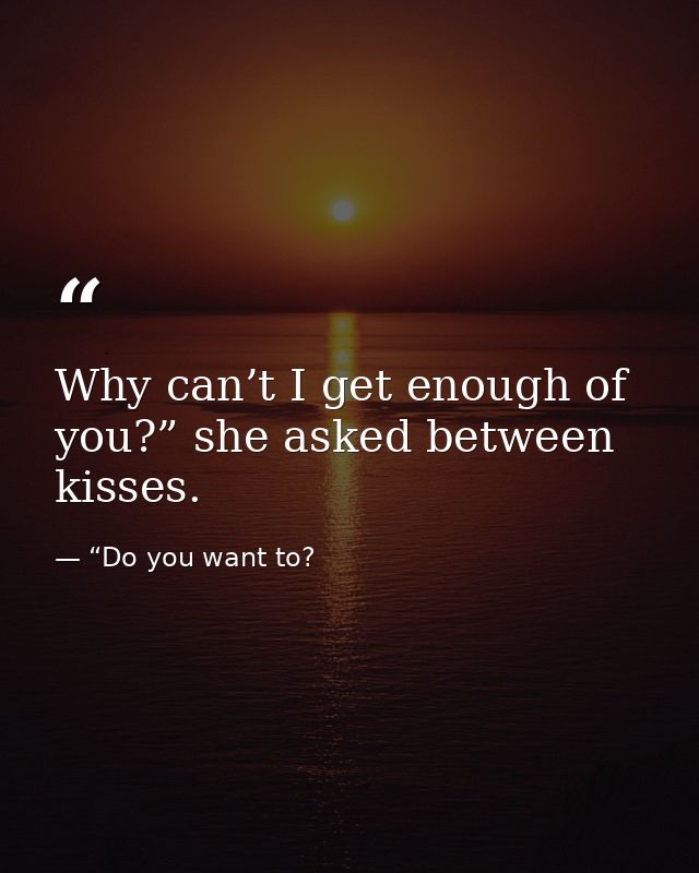 Why can’t I get enough of you?” she asked between kisses. — “Do you want to?