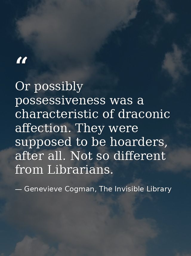 Or possibly possessiveness was a characteristic of draconic affection. They were supposed to be hoarders, after all. Not — Genevieve Cogman, The Invisible Library