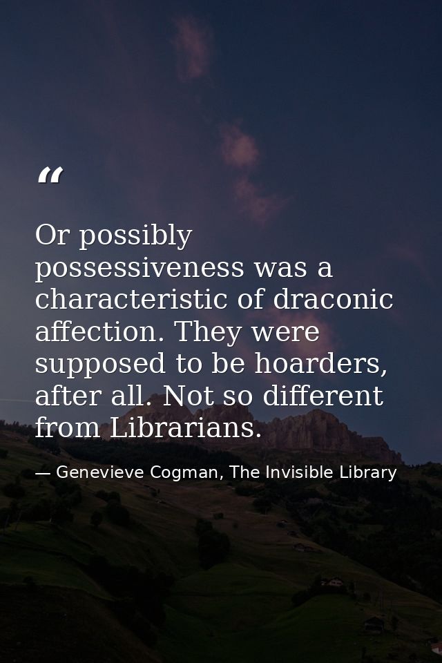 Or possibly possessiveness was a characteristic of draconic affection. They were supposed to be hoarders, after all. Not — Genevieve Cogman, The Invisible Library