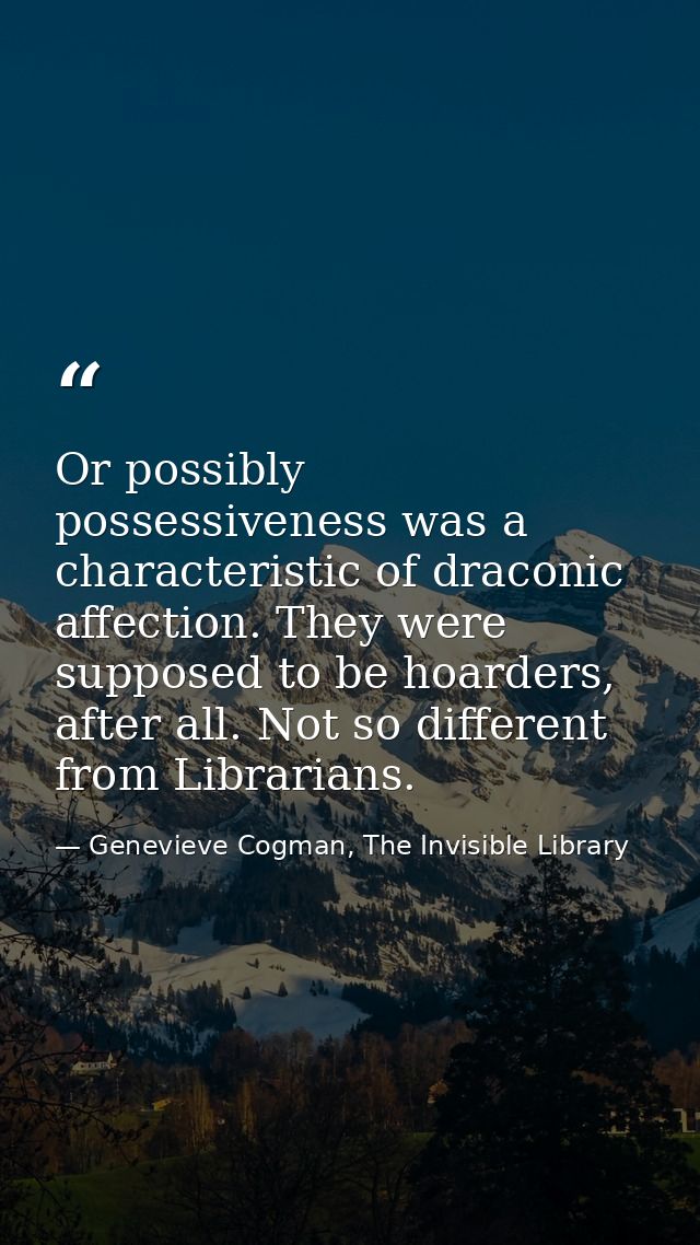 Or possibly possessiveness was a characteristic of draconic affection. They were supposed to be hoarders, after all. Not — Genevieve Cogman, The Invisible Library