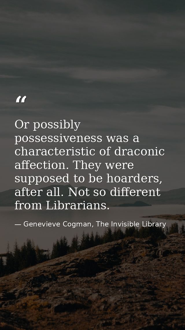Or possibly possessiveness was a characteristic of draconic affection. They were supposed to be hoarders, after all. Not — Genevieve Cogman, The Invisible Library