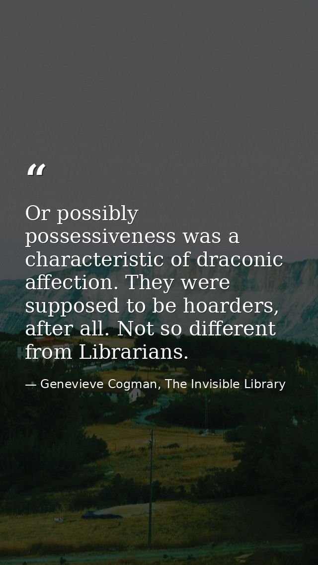 Or possibly possessiveness was a characteristic of draconic affection. They were supposed to be hoarders, after all. Not — Genevieve Cogman, The Invisible Library