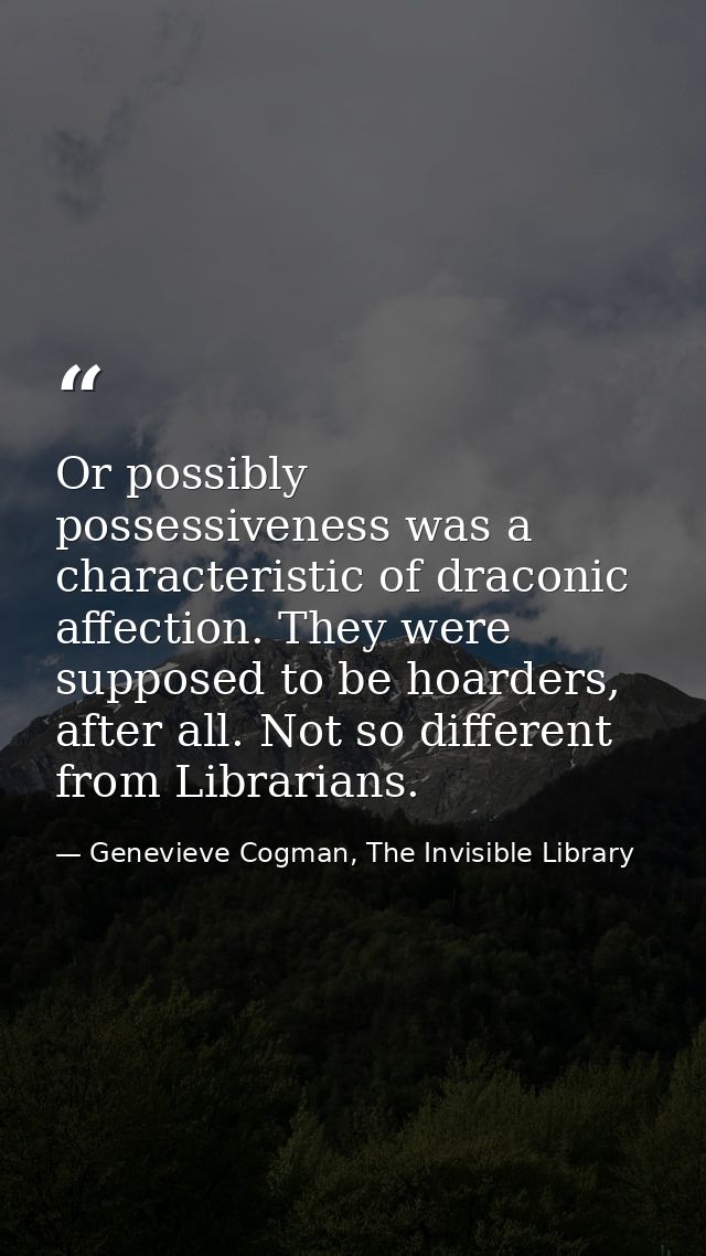 Or possibly possessiveness was a characteristic of draconic affection. They were supposed to be hoarders, after all. Not — Genevieve Cogman, The Invisible Library