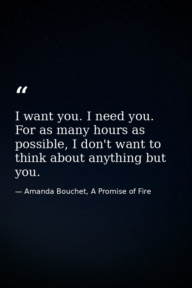 I want you. I need you. For as many hours as possible, I don't want to think about anything but you. — Amanda Bouchet, A Promise of Fire