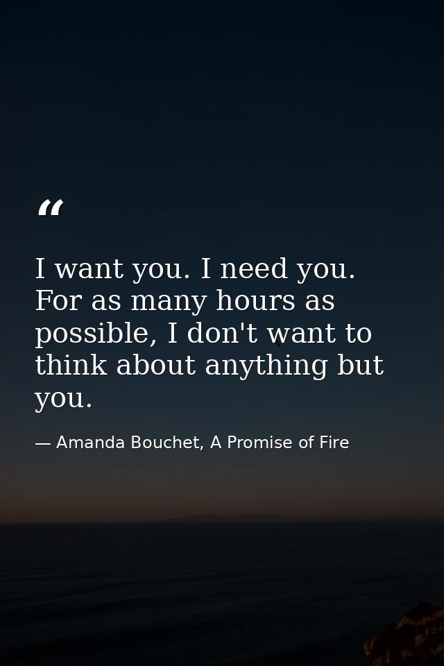 I want you. I need you. For as many hours as possible, I don't want to think about anything but you. — Amanda Bouchet, A Promise of Fire
