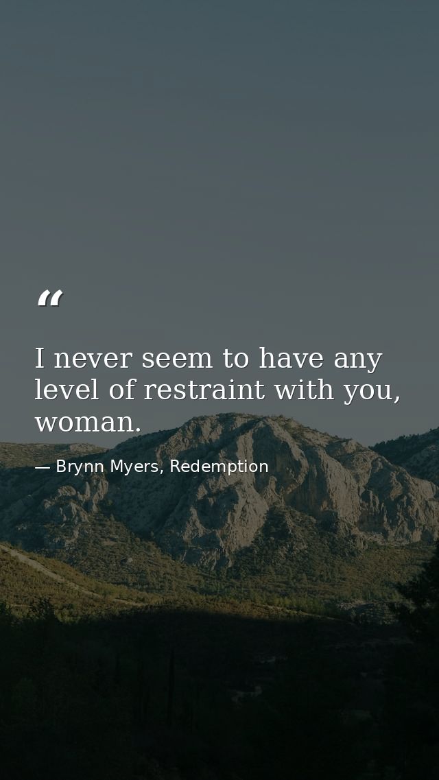 I never seem to have any level of restraint with you, woman. — Brynn Myers, Redemption