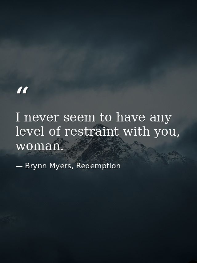 I never seem to have any level of restraint with you, woman. — Brynn Myers, Redemption