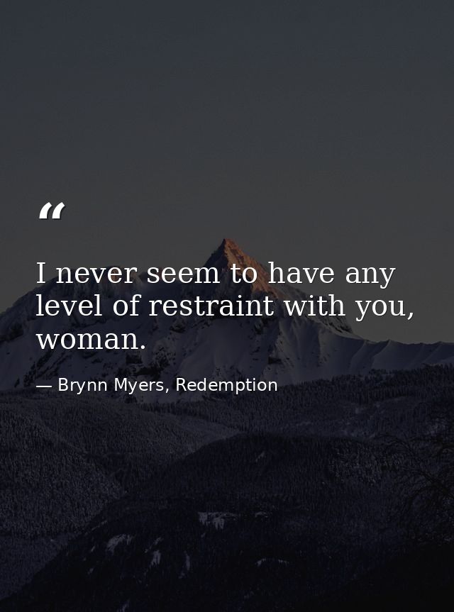 I never seem to have any level of restraint with you, woman. — Brynn Myers, Redemption
