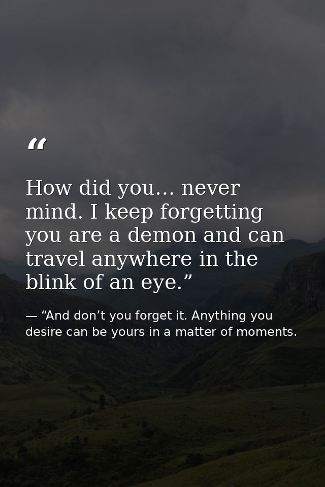 How did you… never mind. I keep forgetting you are a demon and can travel anywhere in the blink of an eye.” — “And don’t you forget it. Anything you desire can be yours in a matter of moments.