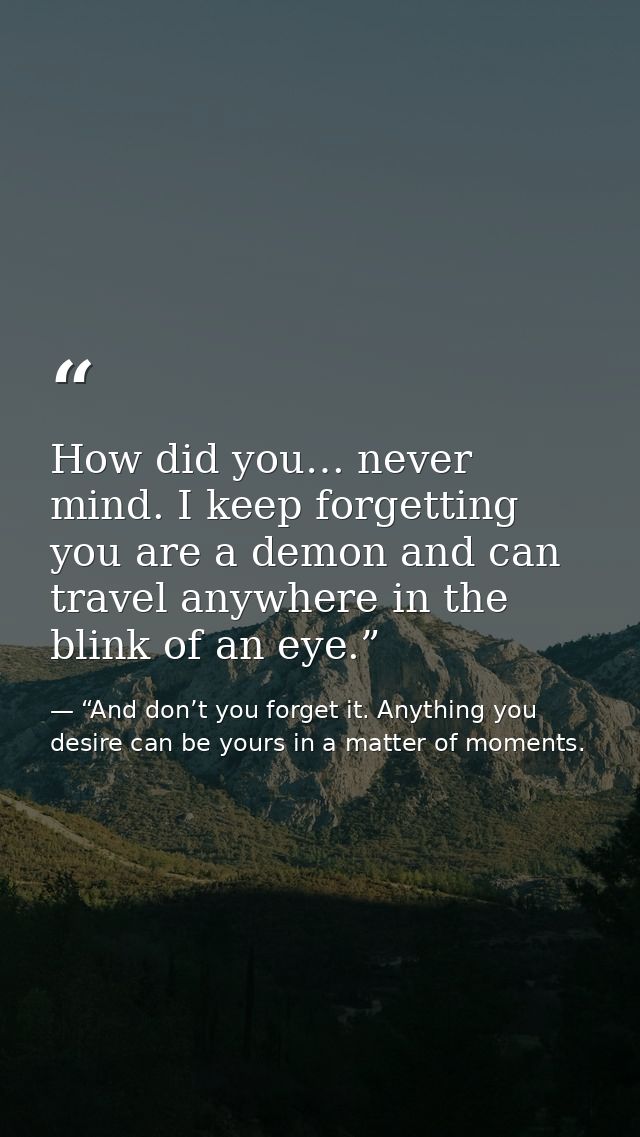 How did you… never mind. I keep forgetting you are a demon and can travel anywhere in the blink of an eye.” — “And don’t you forget it. Anything you desire can be yours in a matter of moments.