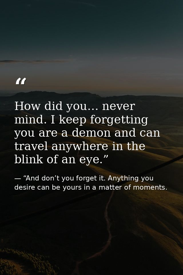 How did you… never mind. I keep forgetting you are a demon and can travel anywhere in the blink of an eye.” — “And don’t you forget it. Anything you desire can be yours in a matter of moments.