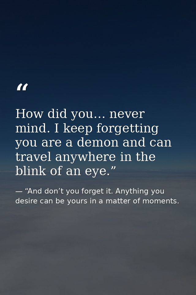 How did you… never mind. I keep forgetting you are a demon and can travel anywhere in the blink of an eye.” — “And don’t you forget it. Anything you desire can be yours in a matter of moments.