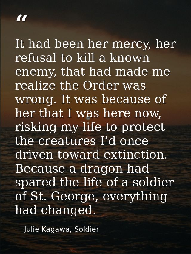 It had been her mercy, her refusal to kill a known enemy, that had made me realize the Order was wrong. It was because o — Julie Kagawa, Soldier