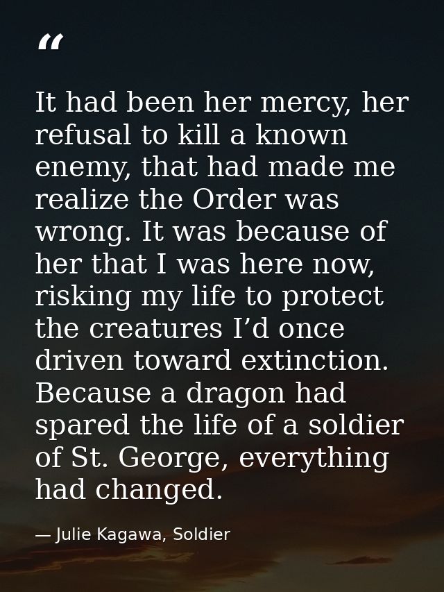 It had been her mercy, her refusal to kill a known enemy, that had made me realize the Order was wrong. It was because o — Julie Kagawa, Soldier