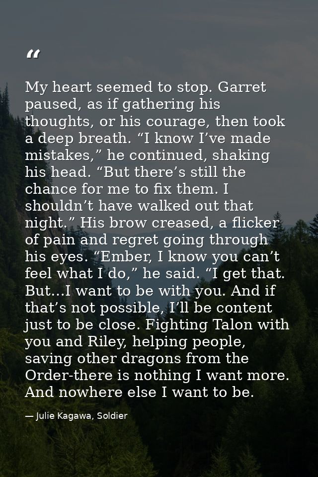 My heart seemed to stop. Garret paused, as if gathering his thoughts, or his courage, then took a deep breath. “I know I — Julie Kagawa, Soldier