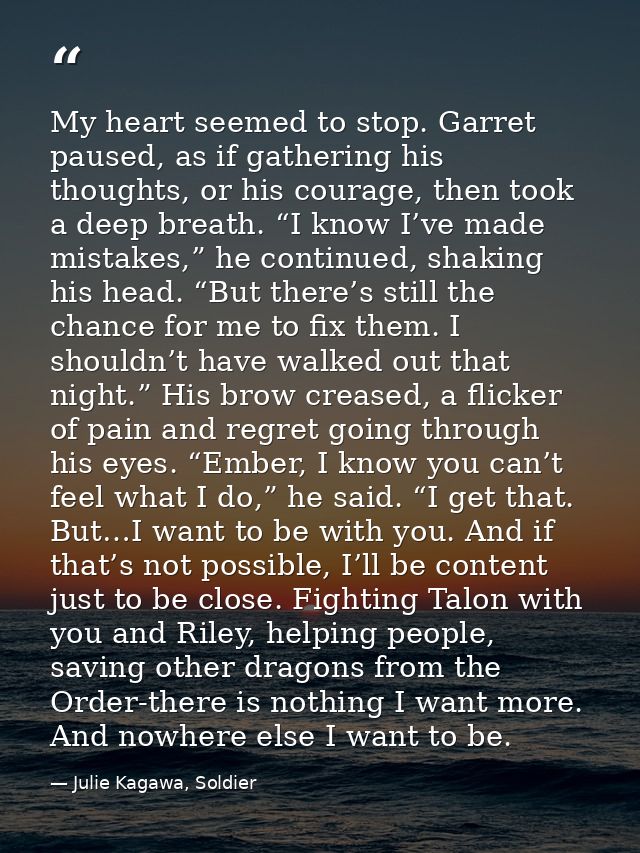 My heart seemed to stop. Garret paused, as if gathering his thoughts, or his courage, then took a deep breath. “I know I — Julie Kagawa, Soldier